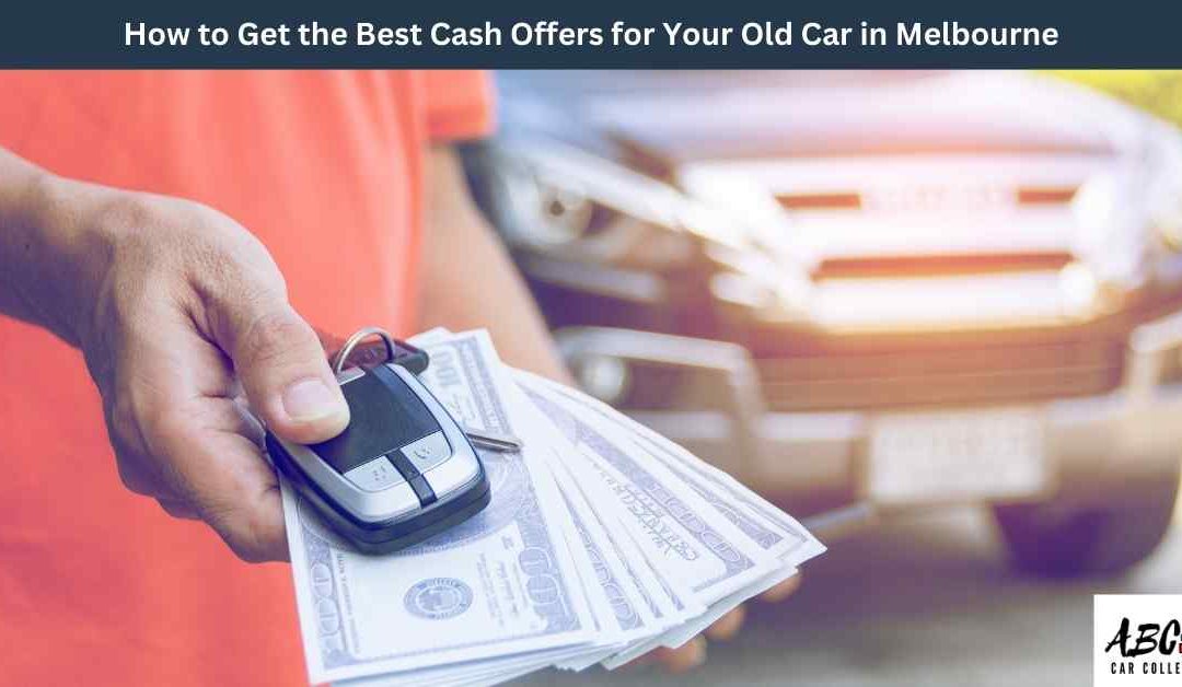 How to Get the Best Cash Offers for Your Old Car in Melbourne